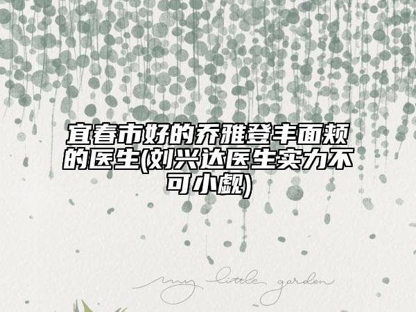 宜春市好的乔雅登丰面颊的医生(刘兴达医生实力不可小觑)