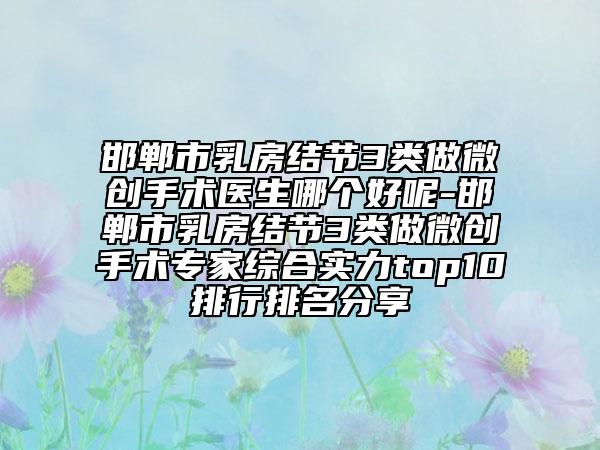 邯郸市乳房结节3类做微创手术医生哪个好呢-邯郸市乳房结节3类做微创手术专家综合实力top10排行排名分享