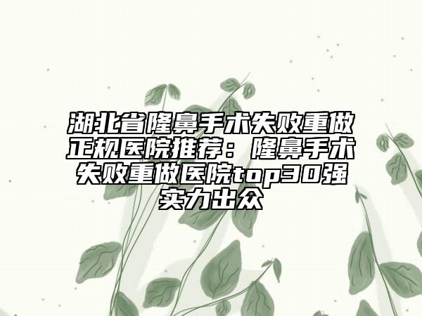 湖北省隆鼻手术失败重做正规医院推荐：隆鼻手术失败重做医院top30强实力出众