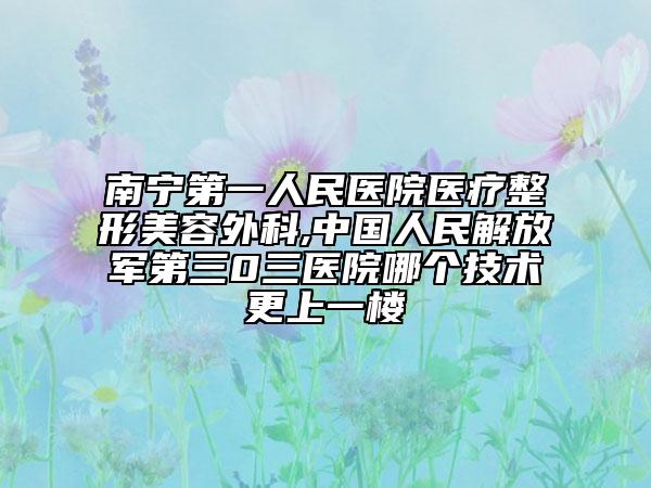 南宁第一人民医院医疗整形美容外科,中国人民解放军第三0三医院哪个技术更上一楼