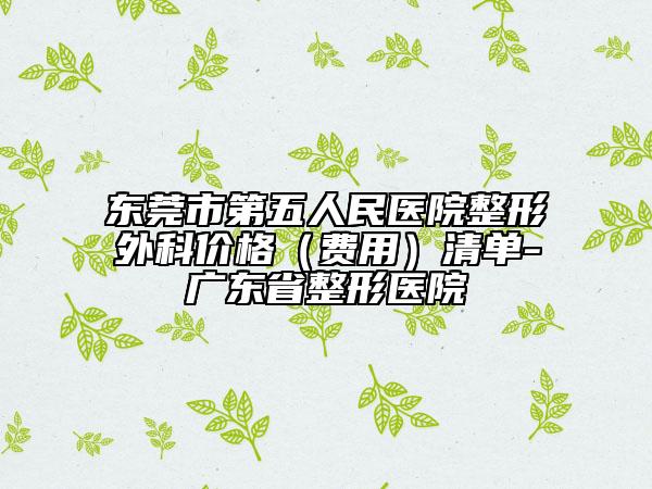 东莞市第五人民医院整形外科价格（费用）清单-广东省整形医院
