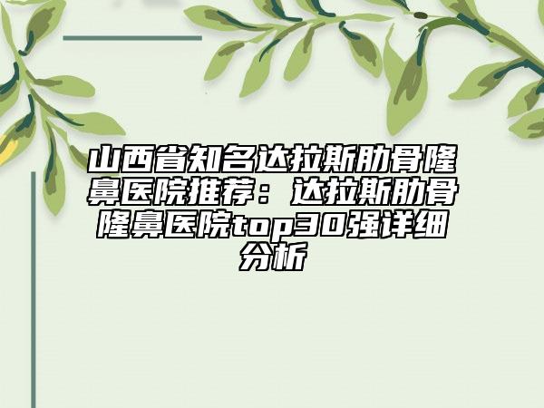 山西省知名达拉斯肋骨隆鼻医院推荐：达拉斯肋骨隆鼻医院top30强详细分析