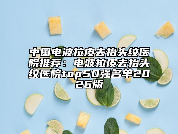 中国电波拉皮去抬头纹医院推荐：电波拉皮去抬头纹医院top50强名单2026版