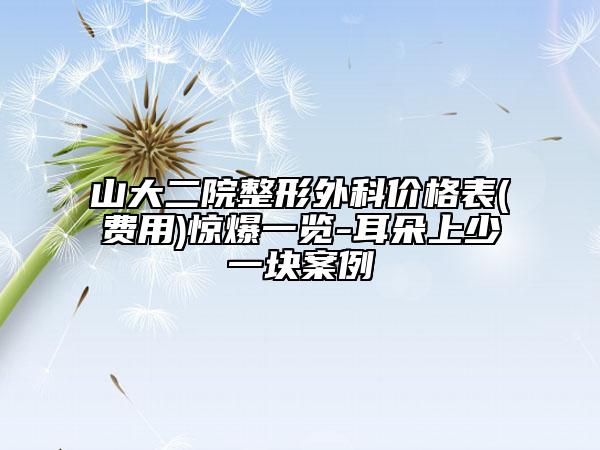 山大二院整形外科价格表(费用)惊爆一览-耳朵上少一块案例
