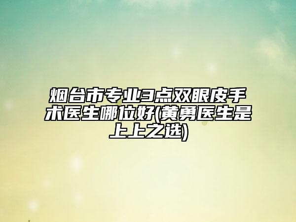 烟台市专业3点双眼皮手术医生哪位好(黄勇医生是上上之选)