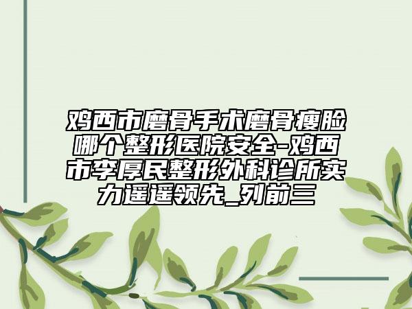 鸡西市磨骨手术磨骨瘦脸哪个整形医院安全-鸡西市李厚民整形外科诊所实力遥遥领先_列前三