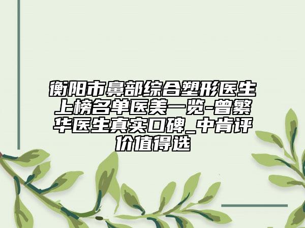 衡阳市鼻部综合塑形医生上榜名单医美一览-曾繁华医生真实口碑_中肯评价值得选