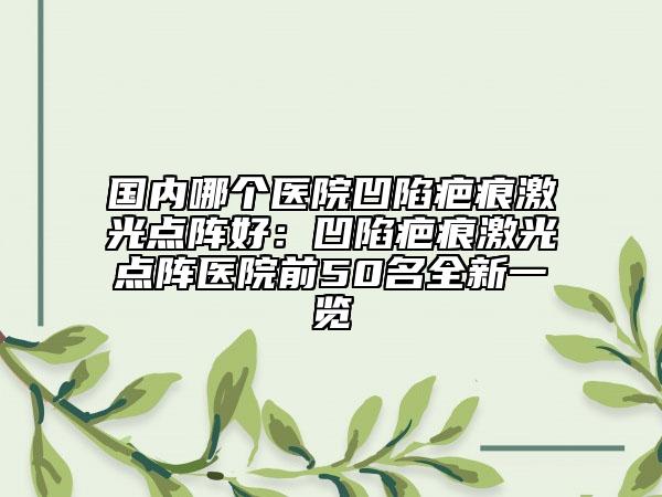 国内哪个医院凹陷疤痕激光点阵好：凹陷疤痕激光点阵医院前50名全新一览