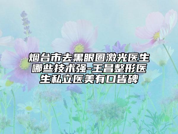 烟台市去黑眼圈激光医生哪些技术强-王昌整形医生私立医美有口皆碑