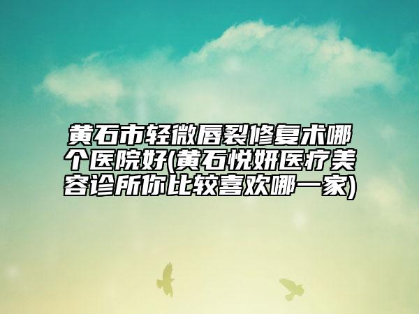 黄石市轻微唇裂修复术哪个医院好(黄石悦妍医疗美容诊所你比较喜欢哪一家)