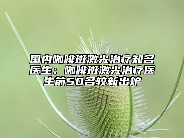 国内咖啡斑激光治疗知名医生：咖啡斑激光治疗医生前50名较新出炉