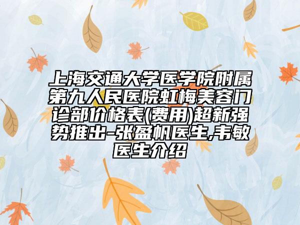 上海交通大学医学院附属第九人民医院虹梅美容门诊部价格表(费用)超新强势推出-张盈帆医生,韦敏医生介绍