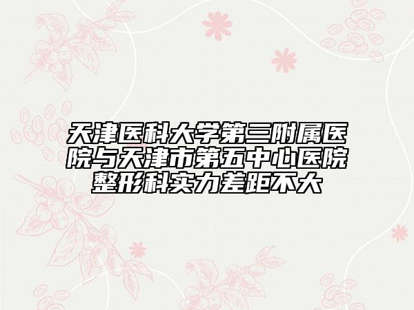 天津医科大学第三附属医院与天津市第五中心医院整形科实力差距不大