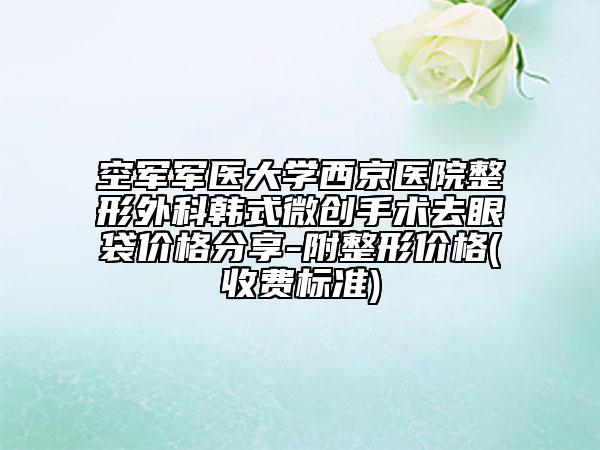 空军军医大学西京医院整形外科韩式微创手术去眼袋价格分享-附整形价格(收费标准)