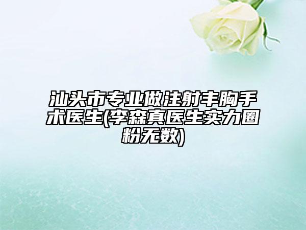 汕头市专业做注射丰胸手术医生(李森真医生实力圈粉无数)