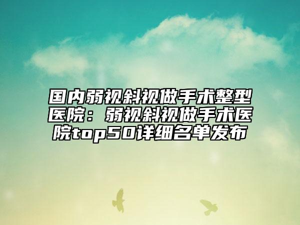 国内弱视斜视做手术整型医院：弱视斜视做手术医院top50详细名单发布