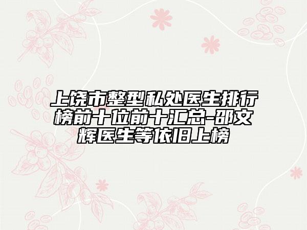 上饶市整型私处医生排行榜前十位前十汇总-邵文辉医生等依旧上榜