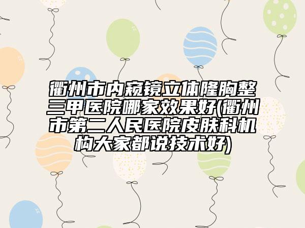 衢州市内窥镜立体隆胸整三甲医院哪家效果好(衢州市第二人民医院皮肤科机构大家都说技术好)