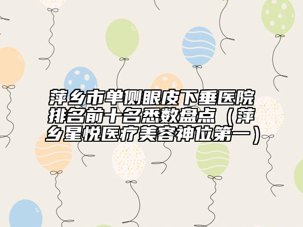 萍乡市单侧眼皮下垂医院排名前十名悉数盘点（萍乡星悦医疗美容神位第一）