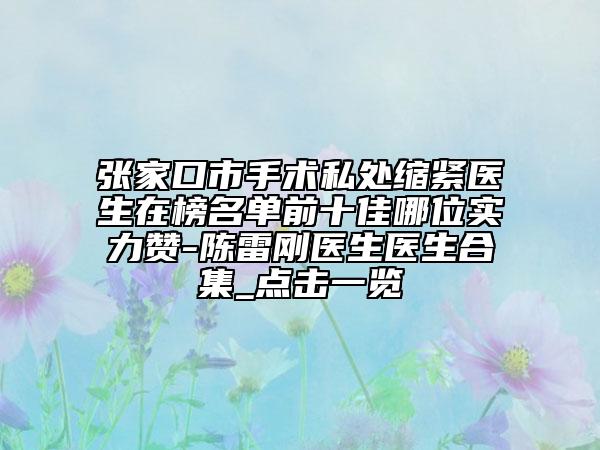 张家口市手术私处缩紧医生在榜名单前十佳哪位实力赞-陈雷刚医生医生合集_点击一览