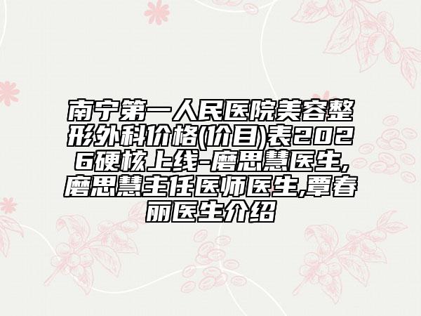 南宁第一人民医院美容整形外科价格(价目)表2026硬核上线-磨思慧医生,磨思慧主任医师医生,覃春丽医生介绍