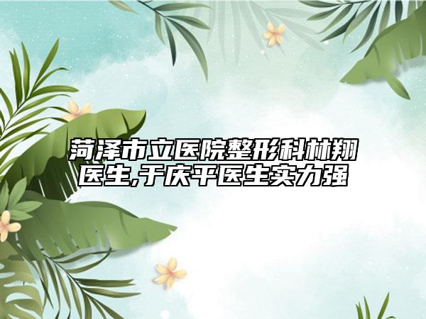 菏泽市立医院整形科林翔医生,于庆平医生实力强