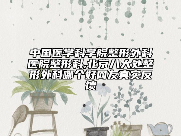 中国医学科学院整形外科医院整形科,北京八大处整形外科哪个好网友真实反馈