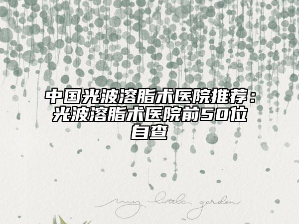 中国光波溶脂术医院推荐：光波溶脂术医院前50位自查