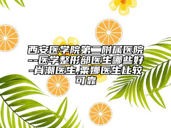 西安医学院第二附属医院--医学整形部医生哪些好-肖潮医生,粟娜医生比较可靠