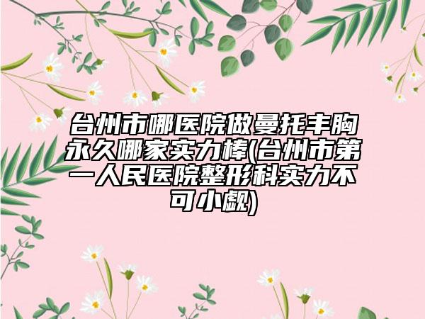 台州市哪医院做曼托丰胸永久哪家实力棒(台州市第一人民医院整形科实力不可小觑)
