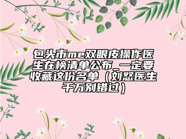 包头市me双眼皮操作医生在榜清单公布_一定要收藏这份名单（刘怒医生千万别错过）