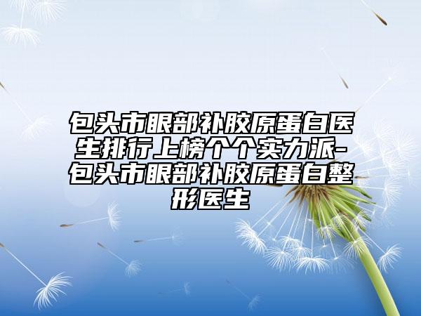 包头市眼部补胶原蛋白医生排行上榜个个实力派-包头市眼部补胶原蛋白整形医生