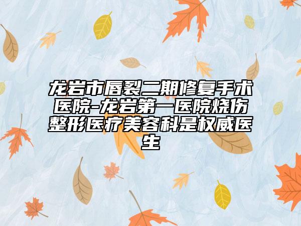 龙岩市唇裂二期修复手术医院-龙岩第一医院烧伤整形医疗美容科是权威医生