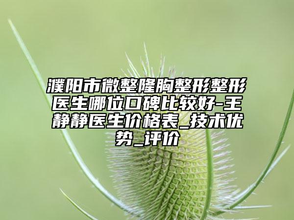 濮阳市微整隆胸整形整形医生哪位口碑比较好-王静静医生价格表_技术优势_评价