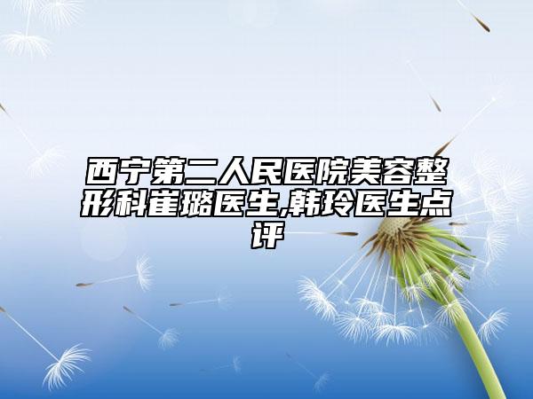 西宁第二人民医院美容整形科崔璐医生,韩玲医生点评