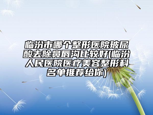 临汾市哪个整形医院玻尿酸去除鼻唇沟比较好(临汾人民医院医疗美容整形科名单推荐给你)