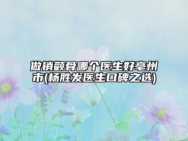 做销颧骨哪个医生好亳州市(杨胜发医生口碑之选)
