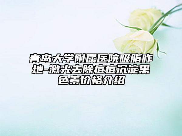 青岛大学附属医院吸脂咋地-激光去除痘痘沉淀黑色素价格介绍