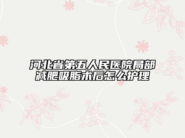 河北省第五人民医院局部减肥吸脂术后怎么护理