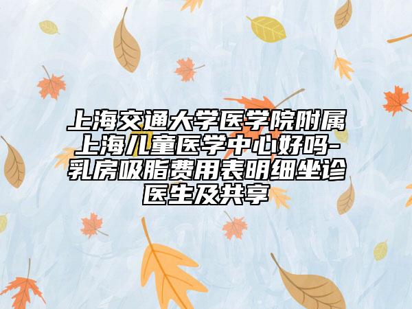 上海交通大学医学院附属上海儿童医学中心好吗-乳房吸脂费用表明细坐诊医生及共享