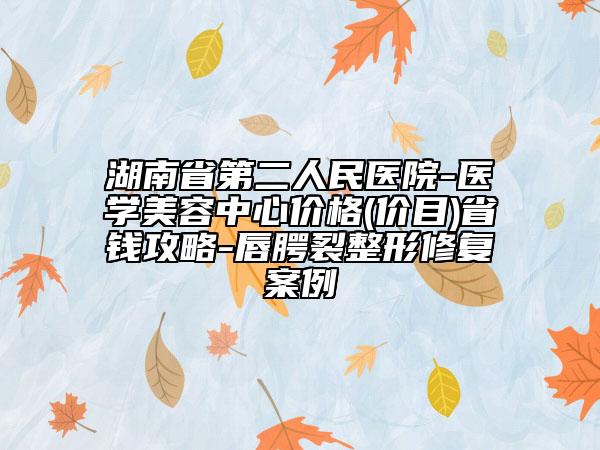 湖南省第二人民医院-医学美容中心价格(价目)省钱攻略-唇腭裂整形修复案例