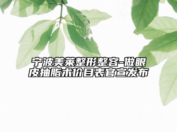 宁波美莱整形整容-做眼皮抽脂术价目表官宣发布