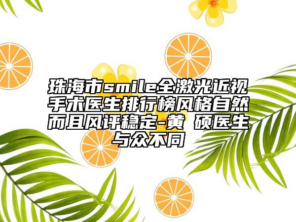 珠海市smile全激光近视手术医生排行榜风格自然而且风评稳定-黄镕硕医生与众不同