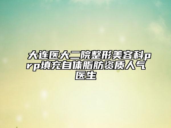 大连医大二院整形美容科prp填充自体脂肪资质人气医生
