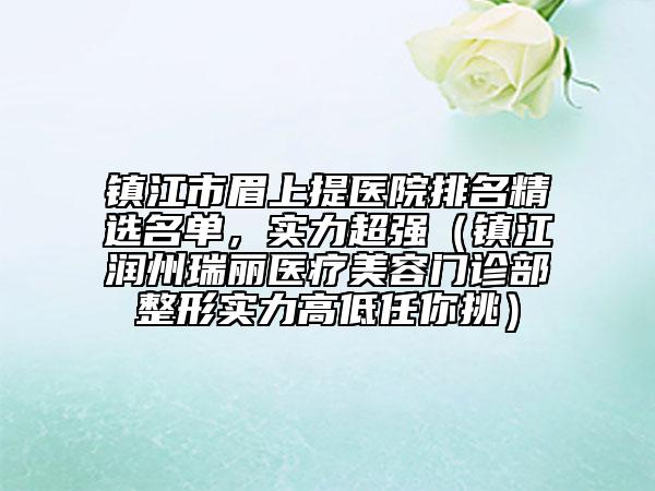 镇江市眉上提医院排名精选名单，实力超强（镇江润州瑞丽医疗美容门诊部整形实力高低任你挑）