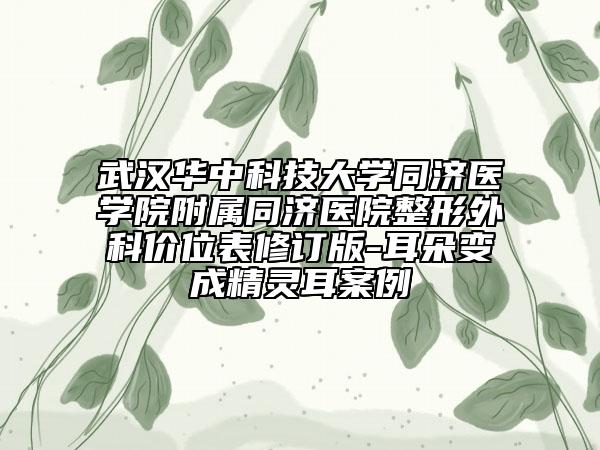 武汉华中科技大学同济医学院附属同济医院整形外科价位表修订版-耳朵变成精灵耳案例