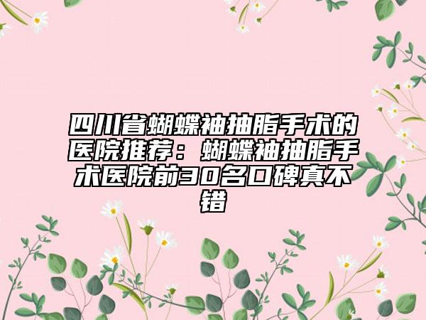 四川省蝴蝶袖抽脂手术的医院推荐：蝴蝶袖抽脂手术医院前30名口碑真不错