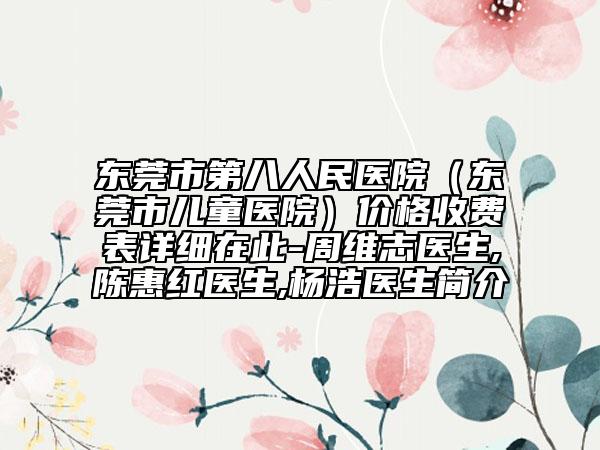 东莞市第八人民医院（东莞市儿童医院）价格收费表详细在此-周维志医生,陈惠红医生,杨浩医生简介
