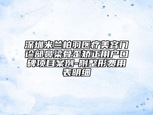 深圳米兰柏羽医疗美容门诊部鼻梁骨歪矫正用户口碑项目案例-附整形费用表明细