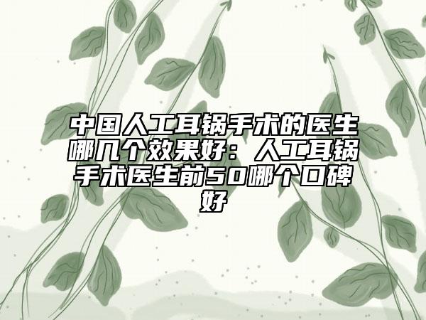 中国人工耳锅手术的医生哪几个效果好：人工耳锅手术医生前50哪个口碑好
